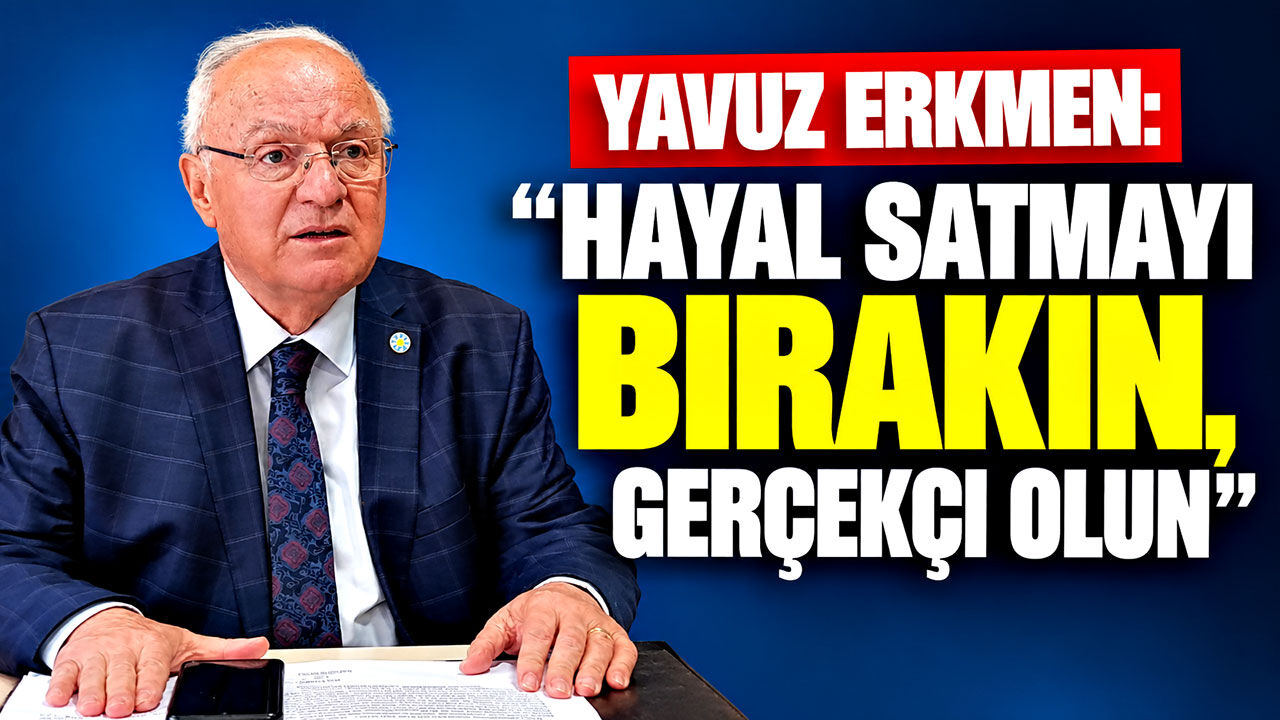 Yavuz Erkmen: "Hayal satmayı bırakın, gerçekçi olun"