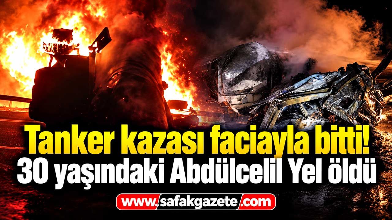 Tanker kazası faciayla bitti! 30 yaşındaki Abdülcelil Yel öldü
