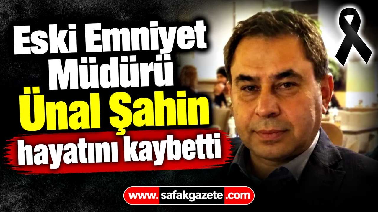 Eski Emniyet Müdürü Ünal Şahin hayatını kaybetti