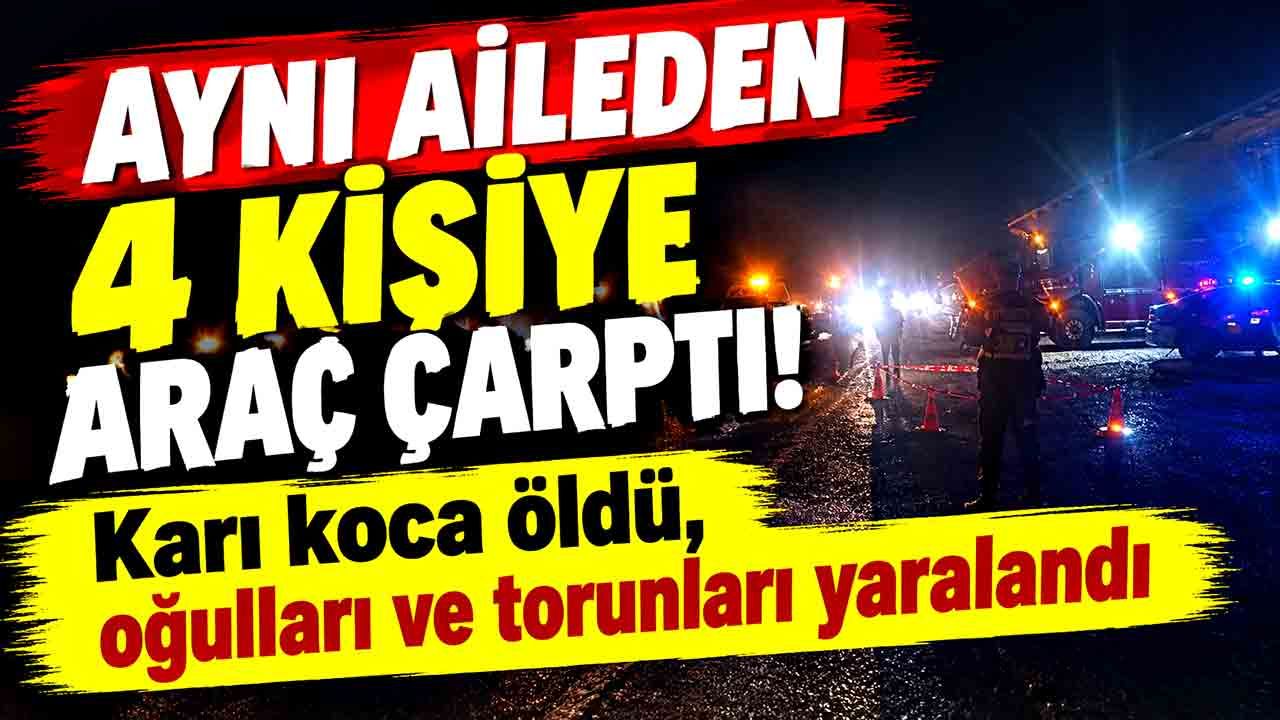 Aynı aileden 4 kişiye araç çarptı! Karı koca öldü, oğulları ve torunları yaralandı
